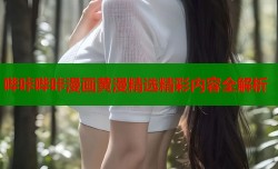 哔咔哔咔漫画黄漫精选精彩内容全解析