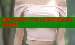 机械少女的奇幻交友之旅哔咔漫画全新篇章揭秘