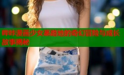 哔咔漫画少女裹路地的奇幻冒险与成长故事揭秘