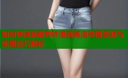 如何快速获取哔咔漫画高清带图资源与实用技巧解析