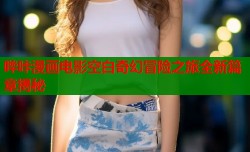 哔咔漫画电影空白奇幻冒险之旅全新篇章揭秘