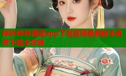 哗咔哔咔漫画app下载官网最新版本免费下载全攻略