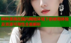 哔咔漫画在国内网络环境下的使用体验及资源可用性全面解析