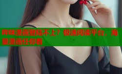 哔咪漫画登陆不上？极速阅读平台，海量漫画任你看