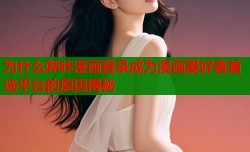 为什么哔咔漫画登录成为漫画爱好者首选平台的原因揭秘