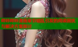 哔咔哔咔漫画章节错乱引发的阅读困扰与解决方案探讨