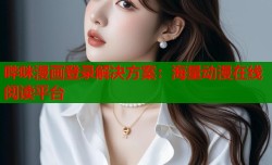 哔咪漫画登录解决方案：海量动漫在线阅读平台