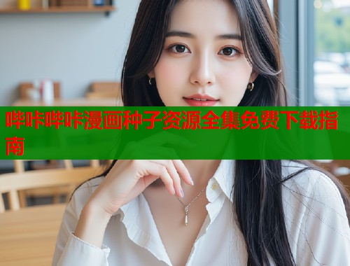 哔咔哔咔漫画种子资源全集免费下载指南  第1张