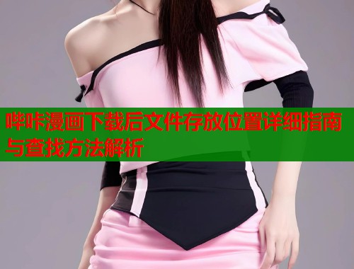 哔咔漫画下载后文件存放位置详细指南与查找方法解析  第1张