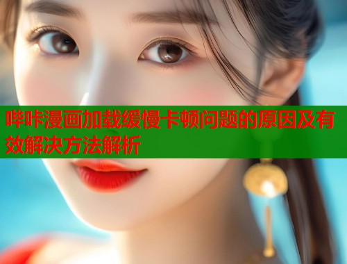 哔咔漫画加载缓慢卡顿问题的原因及有效解决方法解析  第2张