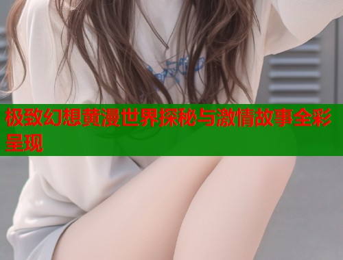 极致幻想黄漫世界探秘与激情故事全彩呈现  第1张